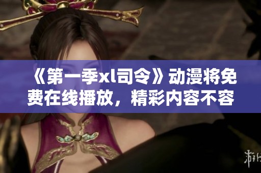 《第一季xl司令》动漫将免费在线播放，精彩内容不容错过！