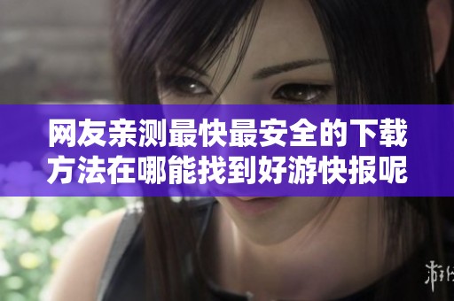 网友亲测最快最安全的下载方法在哪能找到好游快报呢