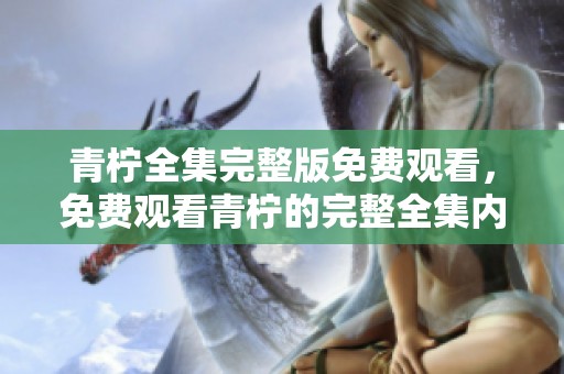 青柠全集完整版免费观看，免费观看青柠的完整全集内容尽在这里！