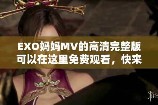EXO妈妈MV的高清完整版可以在这里免费观看，快来欣赏这部精彩作品吧