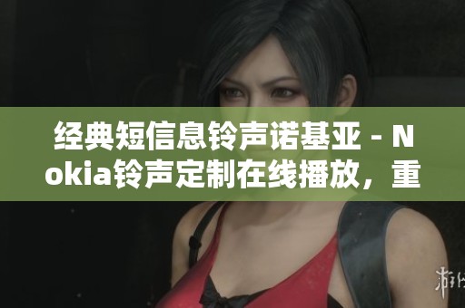 经典短信息铃声诺基亚 - Nokia铃声定制在线播放，重温经典音色新体验