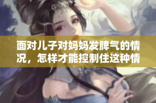 面对儿子对妈妈发脾气的情况，怎样才能控制住这种情绪呢