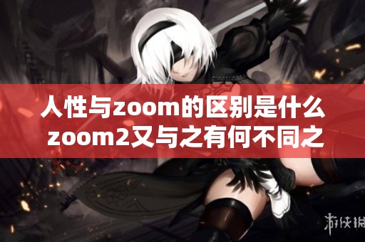 人性与zoom的区别是什么 zoom2又与之有何不同之处