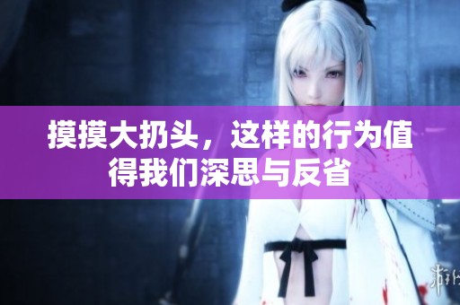 摸摸大扔头，这样的行为值得我们深思与反省