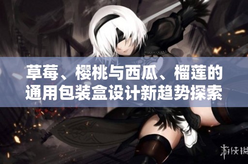 草莓、樱桃与西瓜、榴莲的通用包装盒设计新趋势探索
