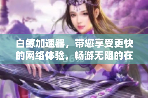 白鲸加速器，带您享受更快的网络体验，畅游无阻的在线世界