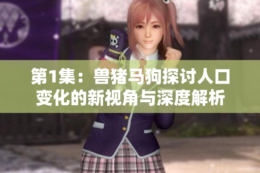 第1集：兽猪马狗探讨人口变化的新视角与深度解析
