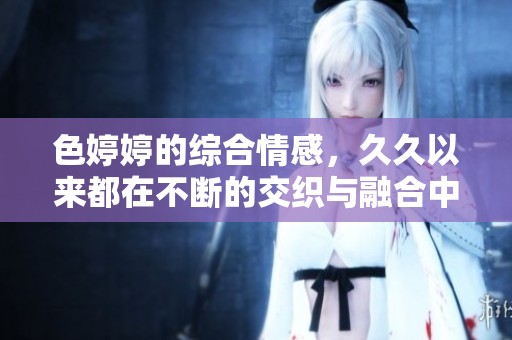 色**的综合情感，**以来都在不断的交织与融合中释放。