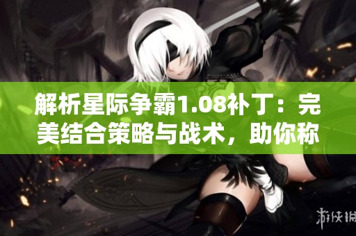 解析星际争霸1.08补丁：完美结合策略与战术，助你称霸战场的秘诀