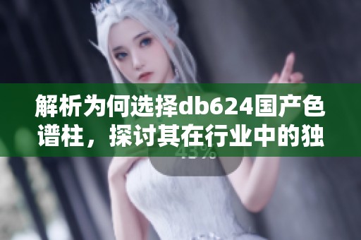解析为何选择db624国产色谱柱，探讨其在行业中的独特价值！