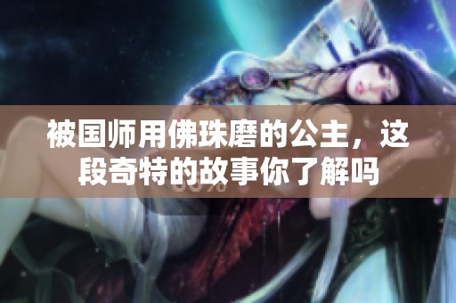 被国师用佛珠磨的公主，这段奇特的故事你了解吗