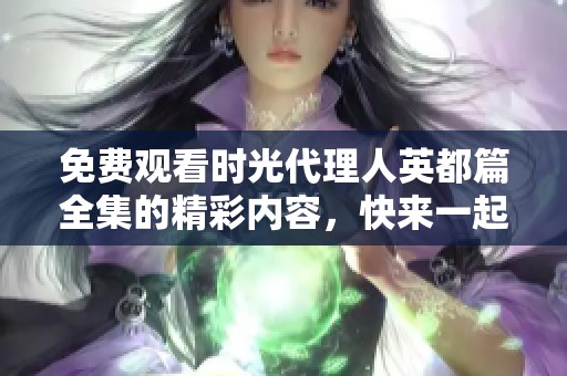 免费观看时光代理人英都篇全集的精彩内容，快来一起探索吧！