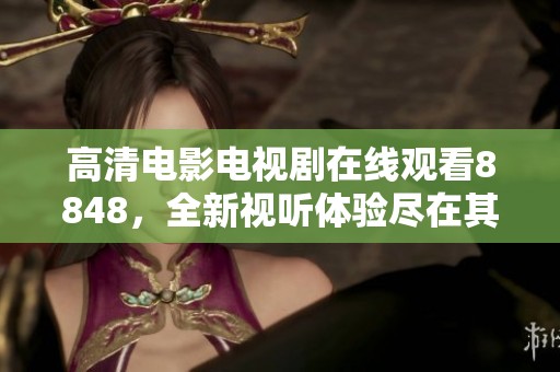 高清电影电视剧在线观看8848，全新视听体验尽在其中