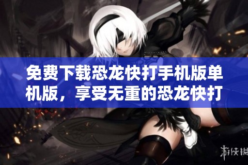 免费下载恐龙快打手机版单机版，享受无重的恐龙快打游戏乐趣吧