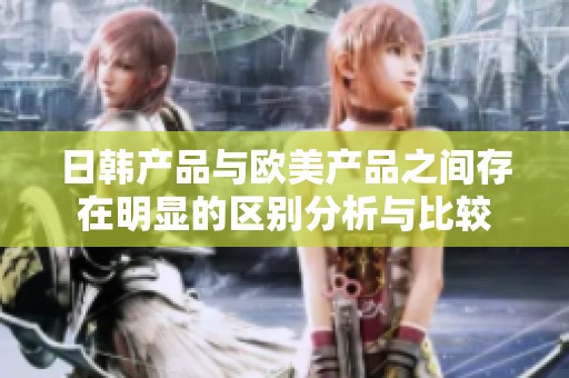 日韩产品与欧美产品之间存在明显的区别分析与比较