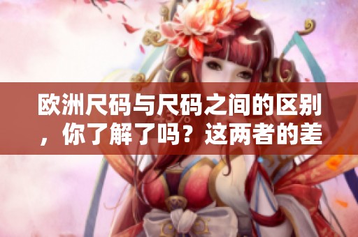 欧洲尺码与尺码之间的区别，你了解了吗？这两者的差异到底有哪些呢？