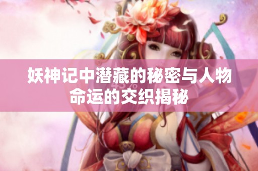妖神记中潜藏的秘密与人物命运的交织揭秘