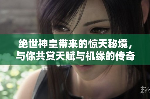 绝世神皇带来的惊天秘境，与你共赏天赋与机缘的传奇冒险