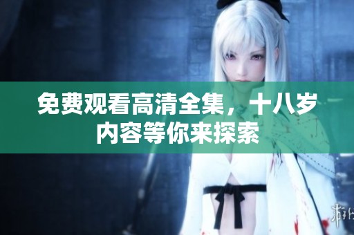免费观看高清全集，十八岁内容等你来探索