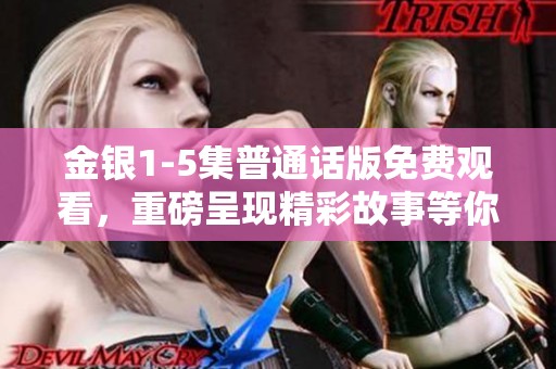 金银1-5集普通话版免费观看，重磅呈现精彩故事等你来体验