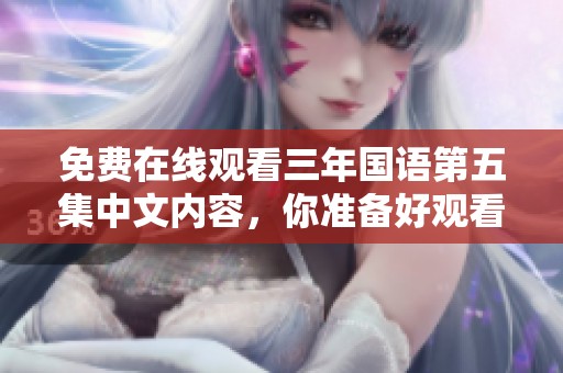 免费在线观看三年国语第五集中文内容，你准备好观看了吗？