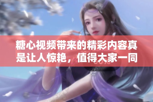糖心视频带来的精彩内容真是让人惊艳，值得大家一同来观看和分享