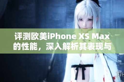 评测欧美iPhone XS Max的性能，深入解析其表现与优缺点