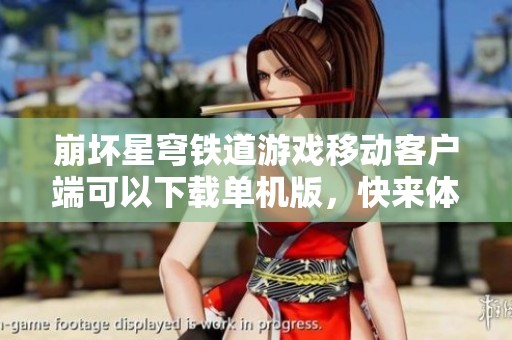崩坏星穹铁道游戏移动客户端可以下载单机版，快来体验崩坏星穹铁道的乐趣吧