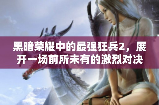 黑暗荣耀中的最强狂兵2，展开一场前所未有的激烈对决！