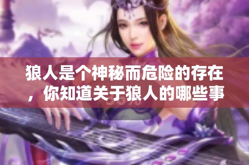 狼人是个神秘而危险的存在，你知道关于狼人的哪些事情呢？