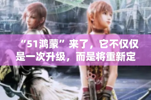 “51鸿蒙”来了，它不仅仅是一次升级，而是将重新定义操作系统的终端体验。