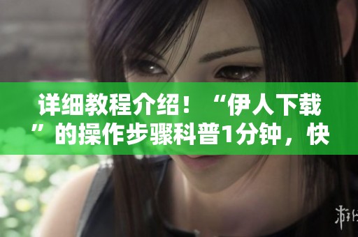 详细教程介绍！“伊人下载”的操作步骤科普1分钟，快来学习吧