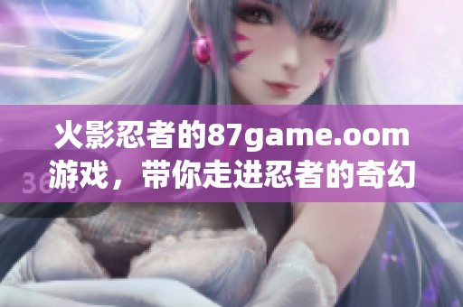 火影忍者的87game.oom游戏，带你走进忍者的奇幻世界