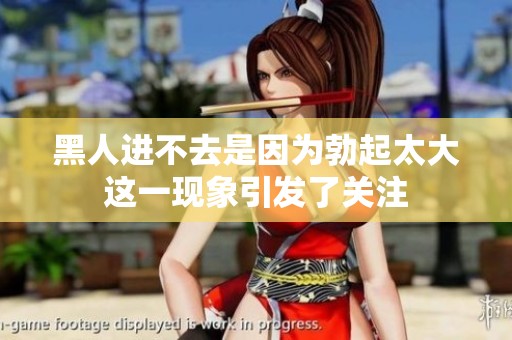 黑人进不去是因为勃起太大这一现象引发了关注