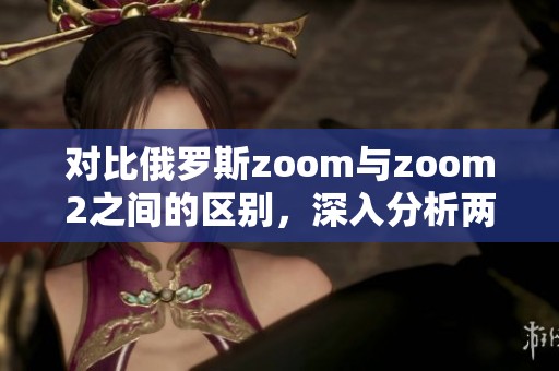 对比俄罗斯zoom与zoom2之间的区别，深入分析两者的不同之处