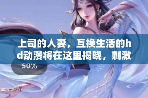 上司的人妻，互换生活的hd动漫将在这里揭晓，刺激又有趣！