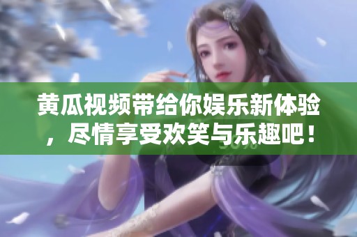 黄瓜视频带给你娱乐新体验，尽情享受欢笑与乐趣吧！