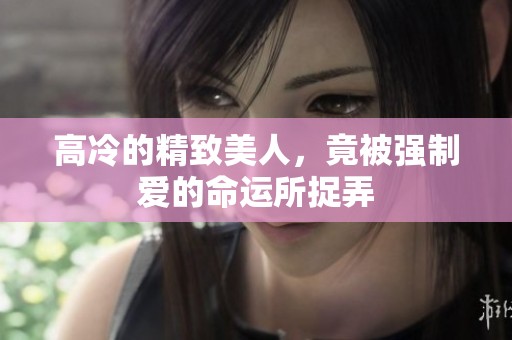 高冷的精致美人，竟被强制爱的命运所捉弄