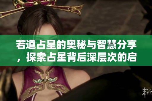 若道占星的奥秘与智慧分享，探索占星背后深层次的启示与意义