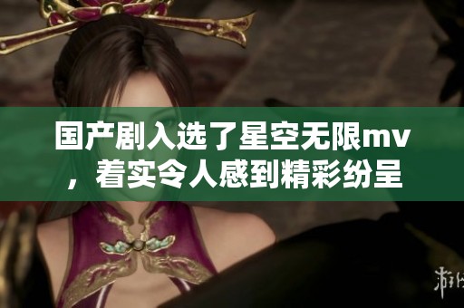 国产剧入选了星空无限mv，着实令人感到精彩纷呈