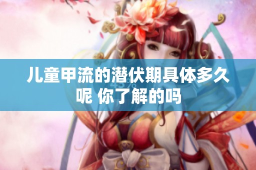 儿童甲流的潜伏期具体多久呢 你了解的吗