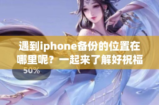 遇到iphone备份的位置在哪里呢？一起来了解好祝福资讯吧！