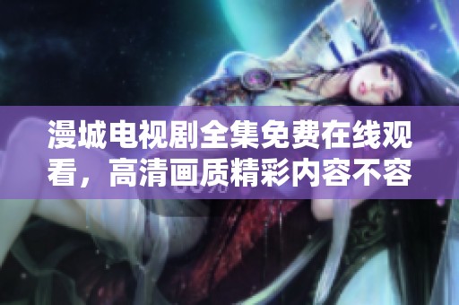 漫城电视剧全集免费在线观看，高清画质精彩内容不容错过