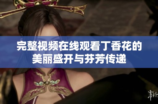 完整视频在线观看**花的美丽盛开与芬芳传递