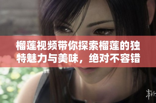 榴莲视频带你探索榴莲的独特魅力与美味，绝对不容错过的精彩内容