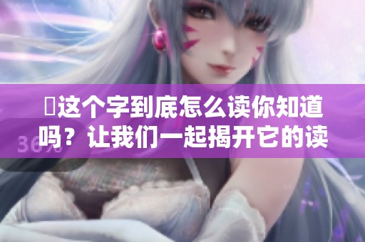 靐这个字到底怎么读你知道吗？让我们一起揭开它的读音谜底。