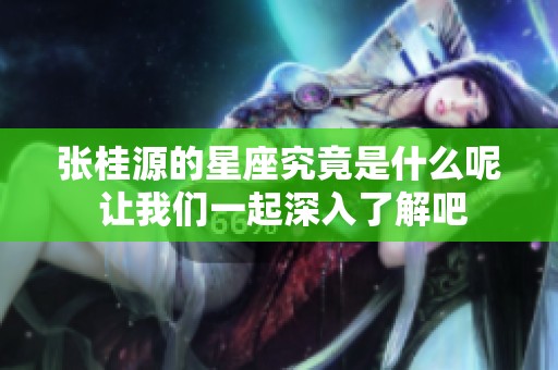 张桂源的星座究竟是什么呢 让我们一起深入了解吧