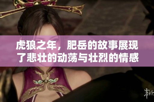 虎狼之年，肥岳的故事展现了悲壮的动荡与壮烈的情感