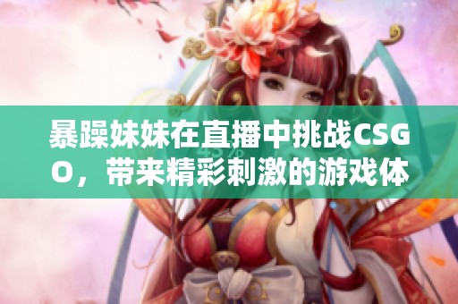 暴躁妹妹在直播中挑战CSGO，带来精彩刺激的游戏体验！