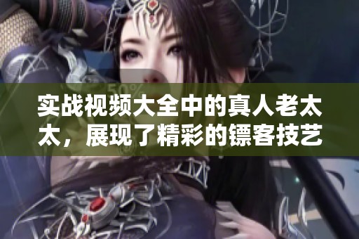 实战视频大全中的真人老太太，展现了精彩的镖客技艺与灵活应变能力